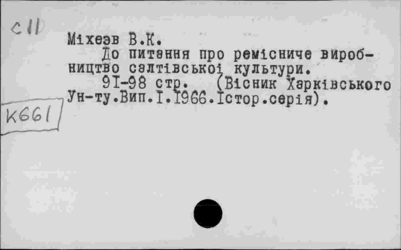 ﻿Міхезв В.К.
До питання про ремісниче виробництво салтівськоі культури.
91-98 сто. (Вісник Харківського
Ун-ту.Вип.Т.1988.їстор.серія).
К6Є/7